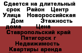 Сдается на длительный срок › Район ­ Центр › Улица ­ Новороссийская › Дом ­ 27 › Этажность дома ­ 4 › Цена ­ 12 000 - Ставропольский край, Пятигорск г. Недвижимость » Квартиры аренда   . Ставропольский край,Пятигорск г.